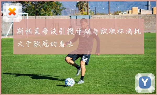 斯帕莱蒂谈引援计划与欧联杯消耗大于欧冠的看法