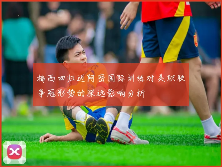 梅西回归迈阿密国际训练对美职联争冠形势的深远影响分析