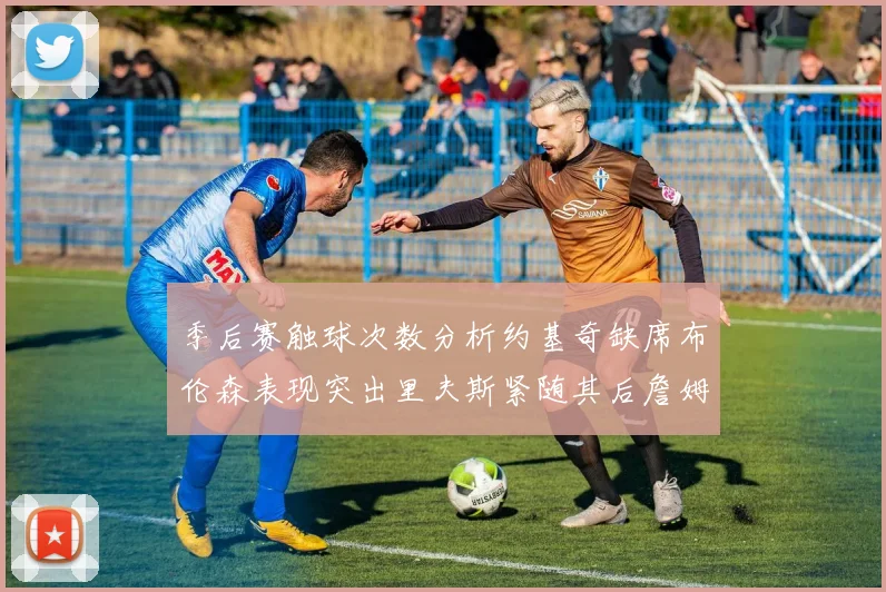 季后赛触球次数分析约基奇缺席布伦森表现突出里夫斯紧随其后詹姆斯缺阵影响显著