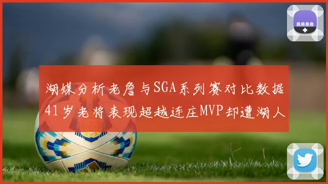 湖媒分析老詹与SGA系列赛对比数据41岁老将表现超越连庄MVP却遭湖人0-2落后