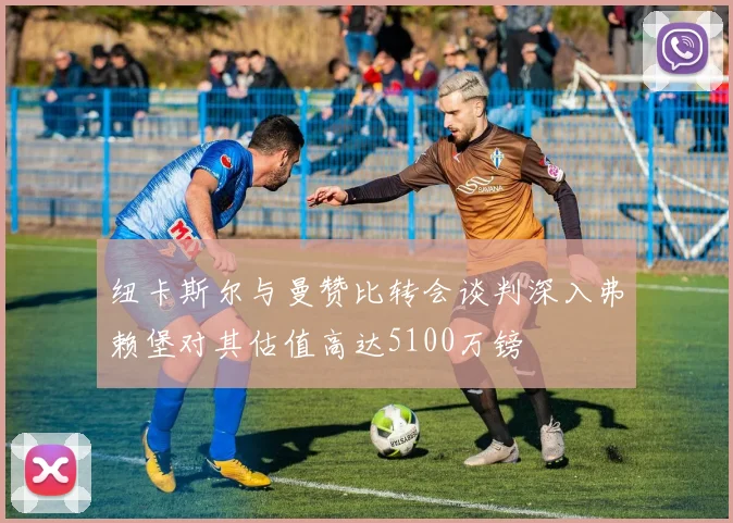 纽卡斯尔与曼赞比转会谈判深入弗赖堡对其估值高达5100万镑