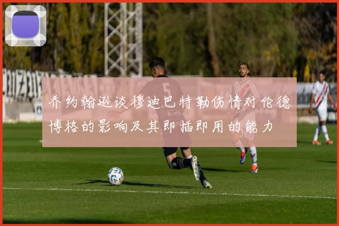 乔约翰逊谈穆迪巴特勒伤情对伦德博格的影响及其即插即用的能力