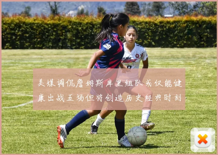 美媒调侃詹姆斯库里组队或仅能健康出战五场但将创造历史经典时刻