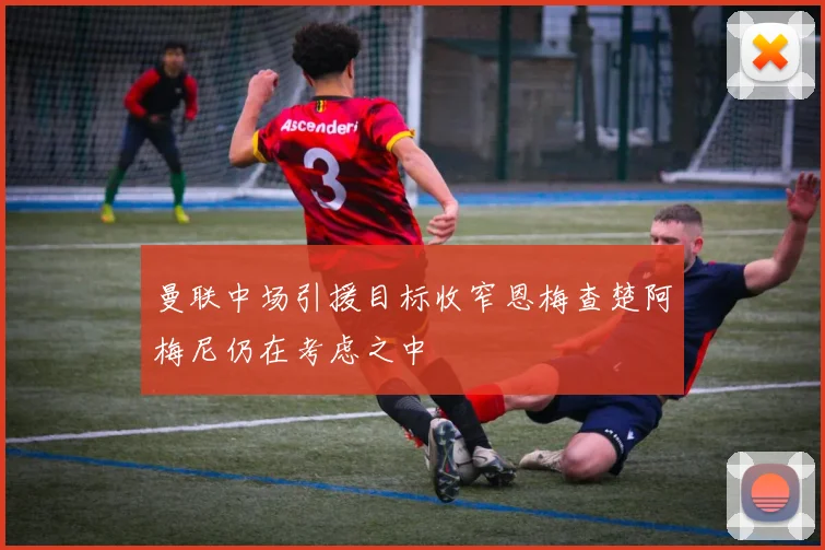 曼联中场引援目标收窄恩梅查楚阿梅尼仍在考虑之中