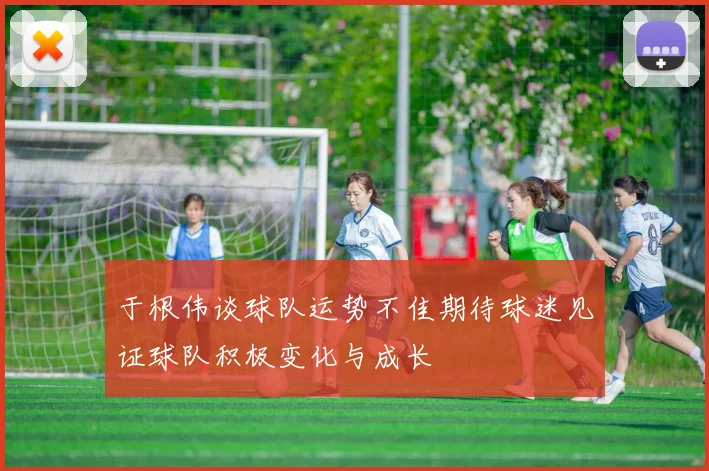 于根伟谈球队运势不佳期待球迷见证球队积极变化与成长