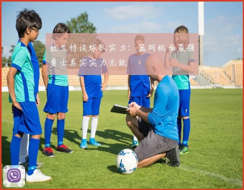 杜兰特谈球队实力：篮网纸面最强勇士真实实力无敌