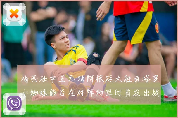 梅西独中五元助阿根廷大胜劳塔罗小蜘蛛能否在对阵约旦时首发出战