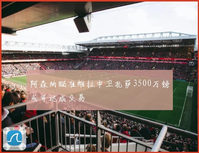 阿森纳瞄准维拉中卫孔萨3500万镑或可达成交易