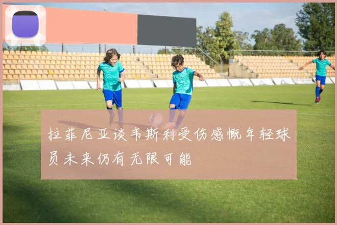 拉菲尼亚谈韦斯利受伤感慨年轻球员未来仍有无限可能