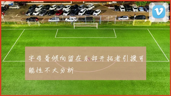 字母哥倾向留在东部开拓者引援可能性不大分析