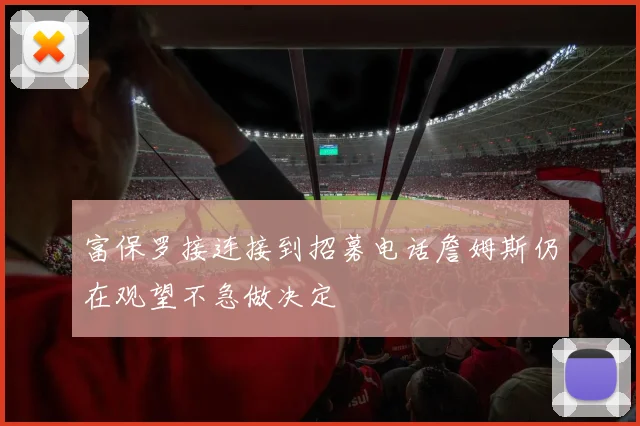 富保罗接连接到招募电话詹姆斯仍在观望不急做决定