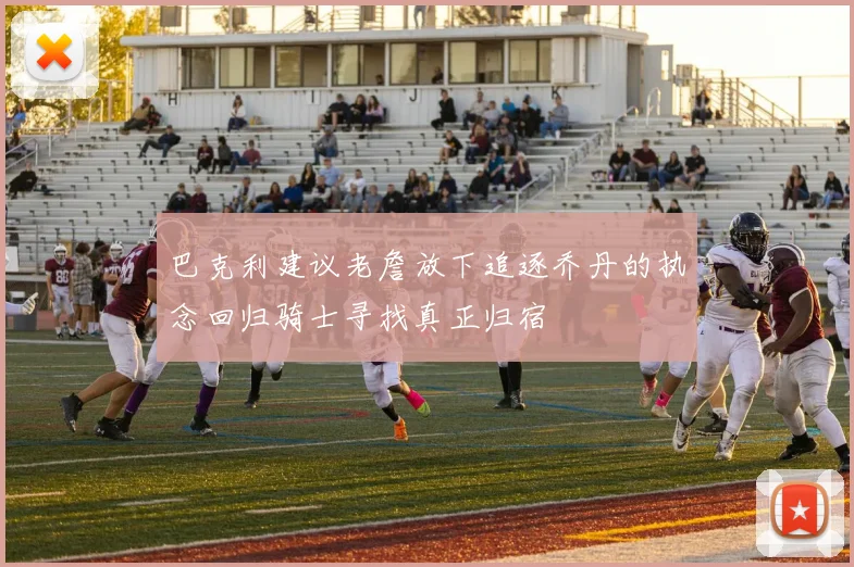 巴克利建议老詹放下追逐乔丹的执念回归骑士寻找真正归宿