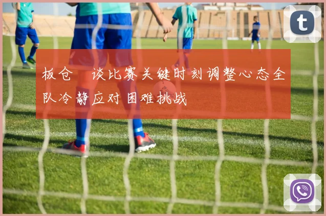 板仓滉谈比赛关键时刻调整心态全队冷静应对困难挑战