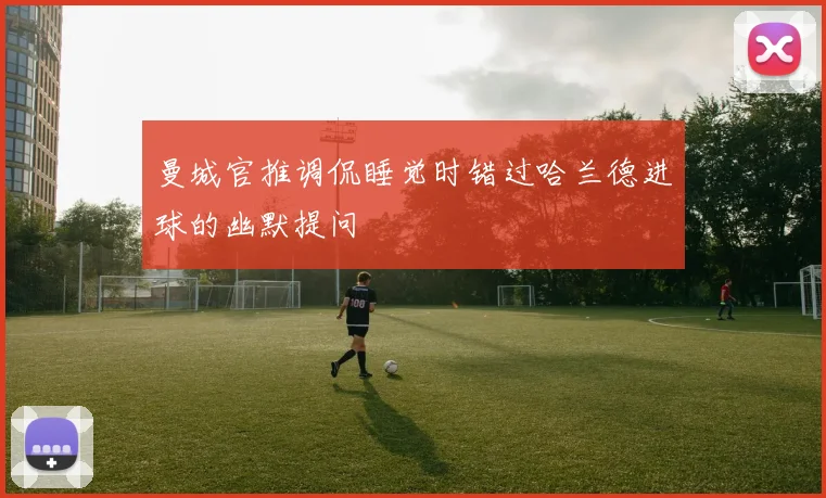 曼城官推调侃睡觉时错过哈兰德进球的幽默提问