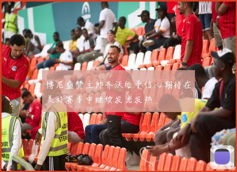 博尼盛赞主帅齐沃给予信心期待在美好赛季中继续发光发热