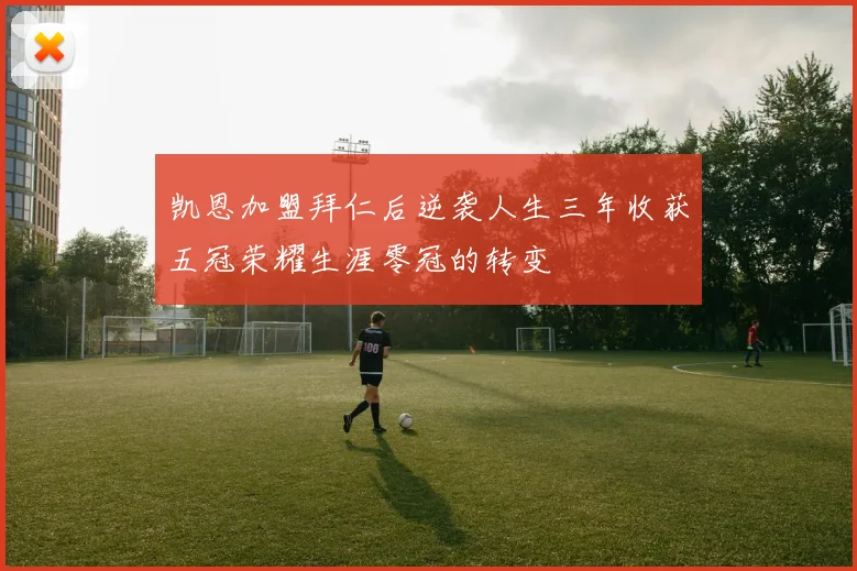 凯恩加盟拜仁后逆袭人生三年收获五冠荣耀生涯零冠的转变