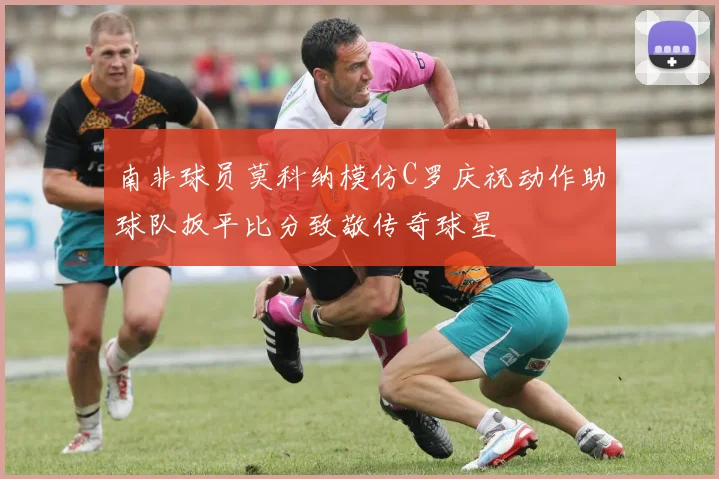 南非球员莫科纳模仿C罗庆祝动作助球队扳平比分致敬传奇球星
