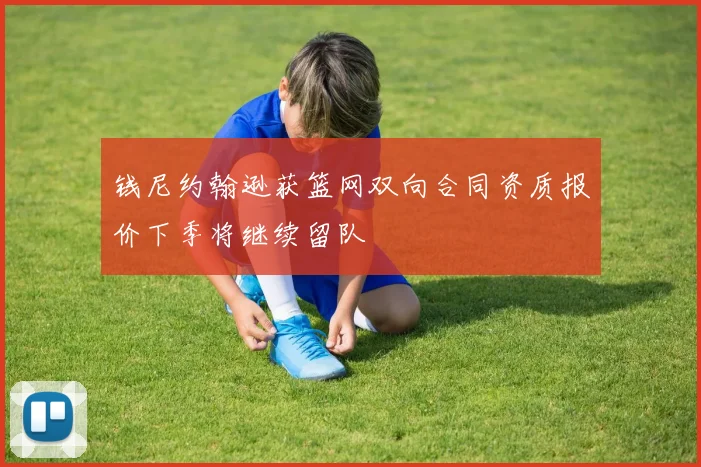 钱尼约翰逊获篮网双向合同资质报价下季将继续留队