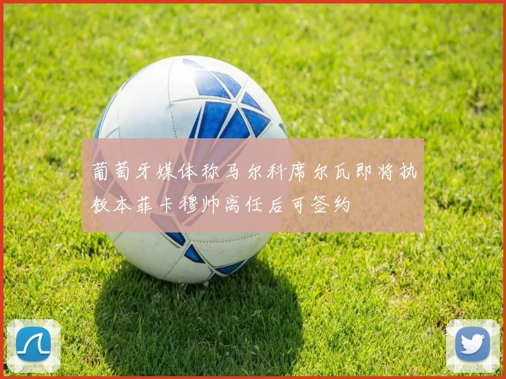 葡萄牙媒体称马尔科席尔瓦即将执教本菲卡穆帅离任后可签约