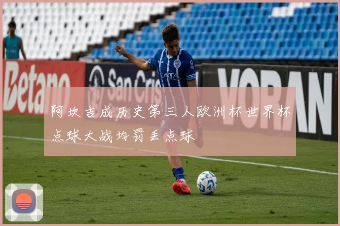 阿坎吉成历史第三人欧洲杯世界杯点球大战均罚丢点球