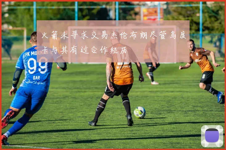 火箭未寻求交易杰伦布朗尽管乌度卡与其有过合作经历