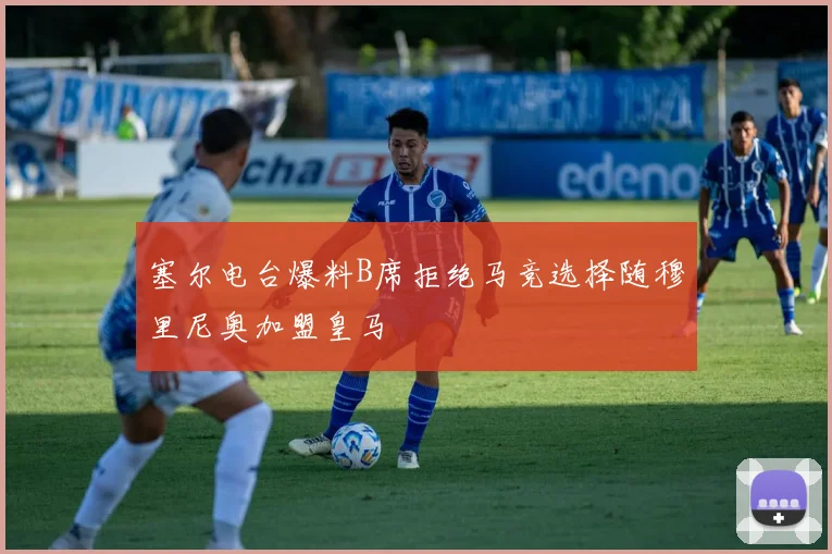 塞尔电台爆料B席拒绝马竞选择随穆里尼奥加盟皇马